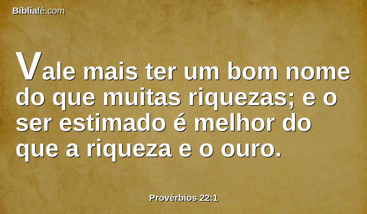 Vale mais ter um bom nome do que muitas riquezas; e o ser estimado é melhor do que a riqueza e o ouro.