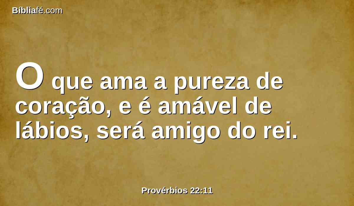 O que ama a pureza de coração, e é amável de lábios, será amigo do rei.