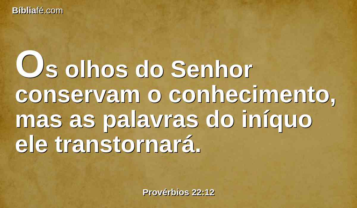 Os olhos do Senhor conservam o conhecimento, mas as palavras do iníquo ele transtornará.