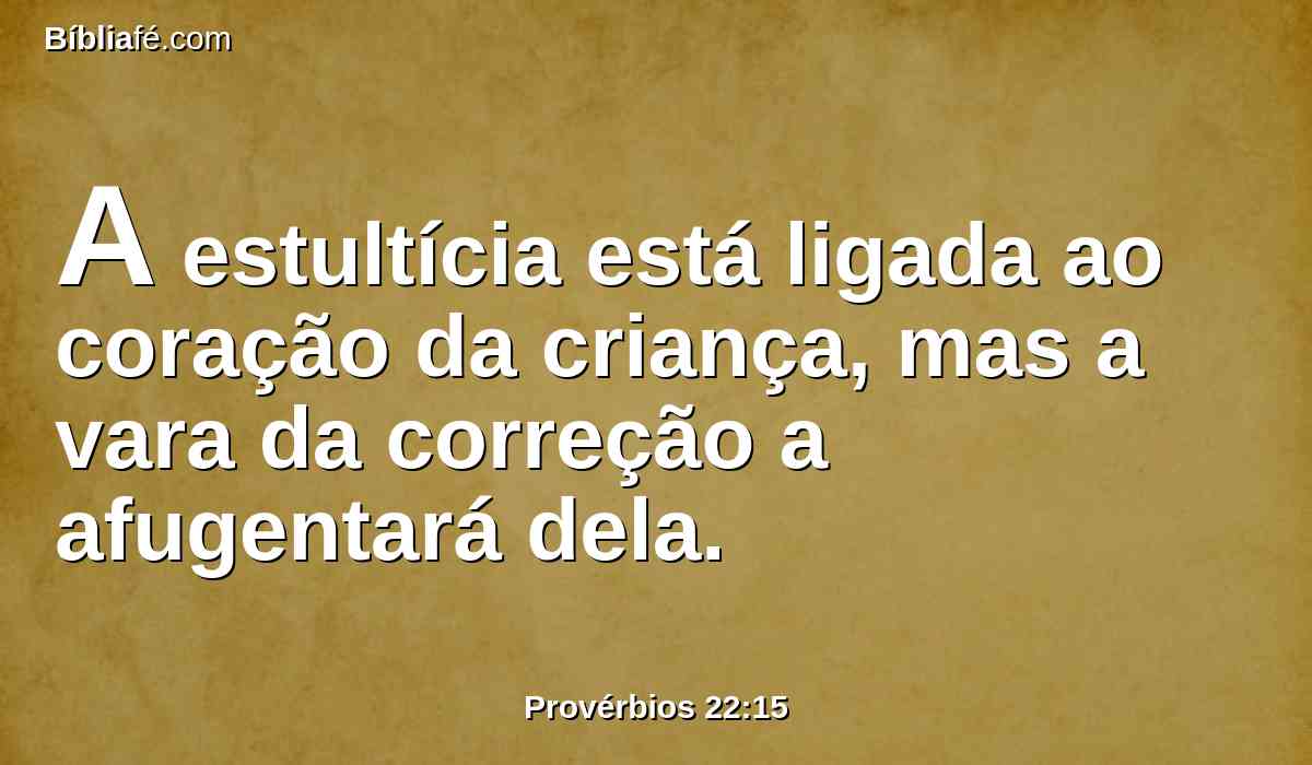 A estultícia está ligada ao coração da criança, mas a vara da correção a afugentará dela.