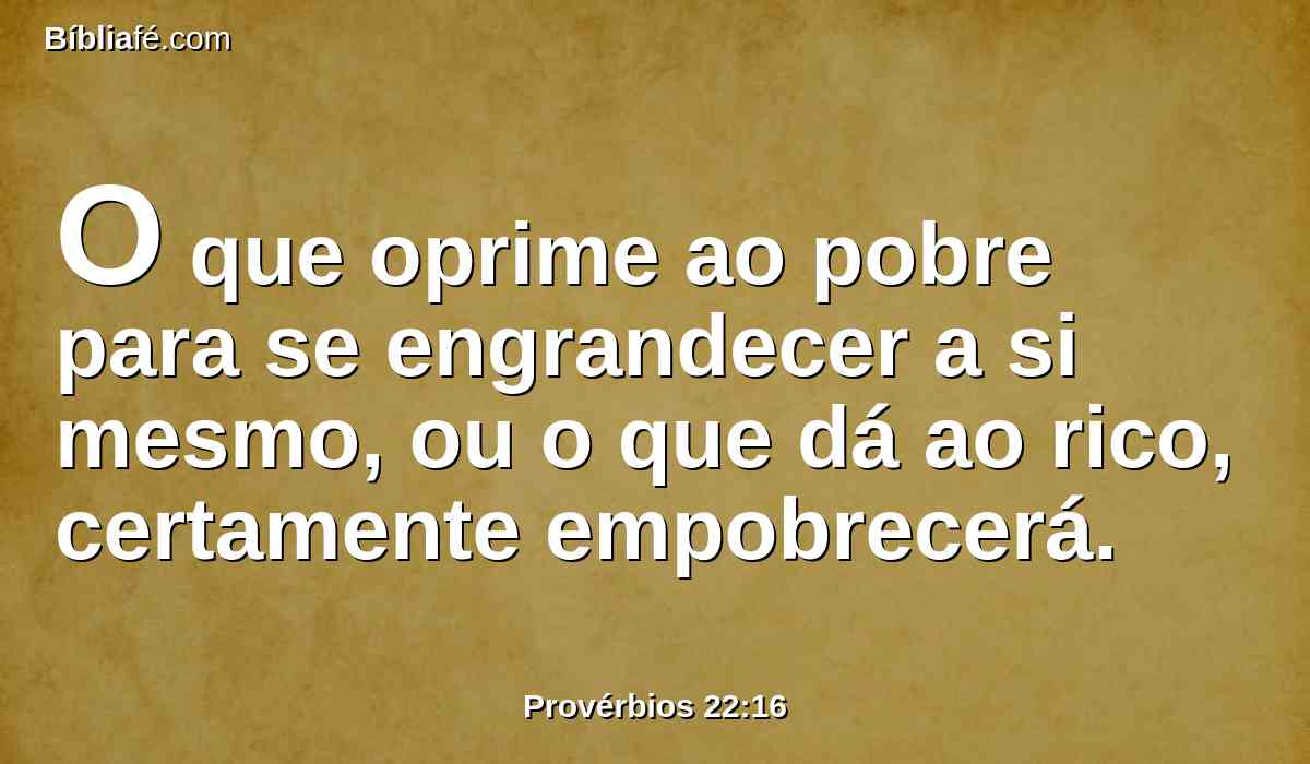 O que oprime ao pobre para se engrandecer a si mesmo, ou o que dá ao rico, certamente empobrecerá.