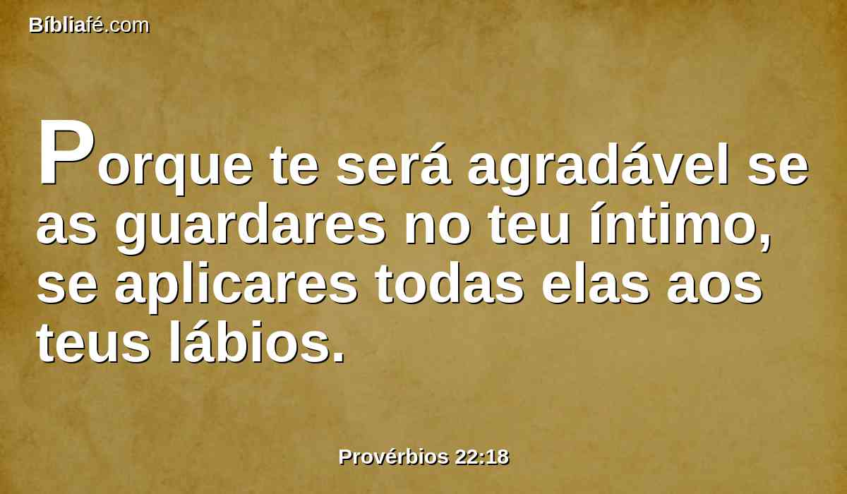 Porque te será agradável se as guardares no teu íntimo, se aplicares todas elas aos teus lábios.