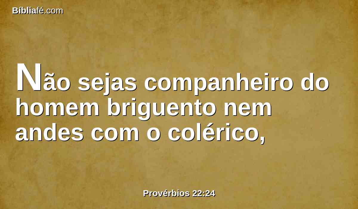 Não sejas companheiro do homem briguento nem andes com o colérico,