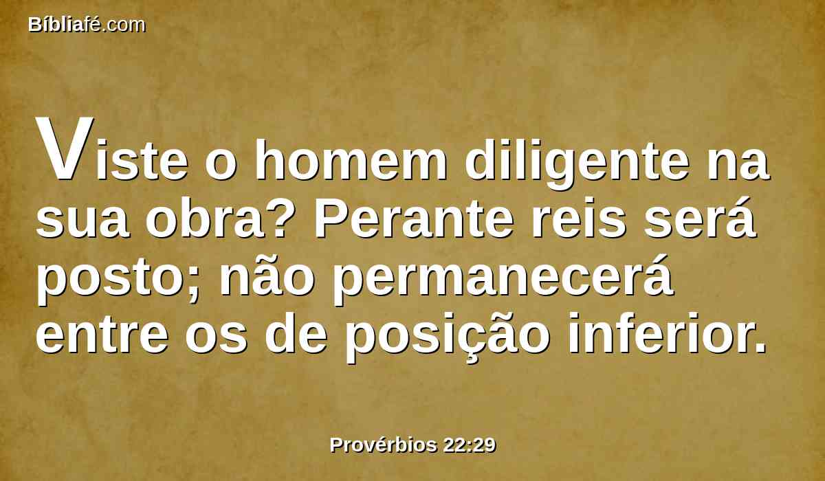 Viste o homem diligente na sua obra? Perante reis será posto; não permanecerá entre os de posição inferior.