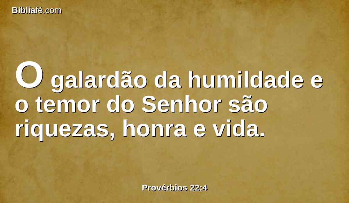 O galardão da humildade e o temor do Senhor são riquezas, honra e vida.