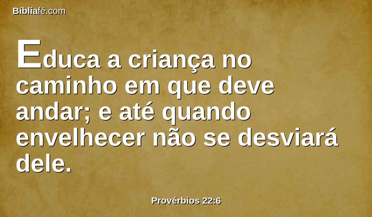 Educa a criança no caminho em que deve andar; e até quando envelhecer não se desviará dele.