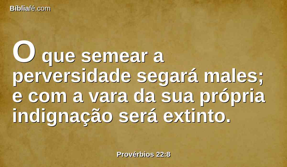 O que semear a perversidade segará males; e com a vara da sua própria indignação será extinto.
