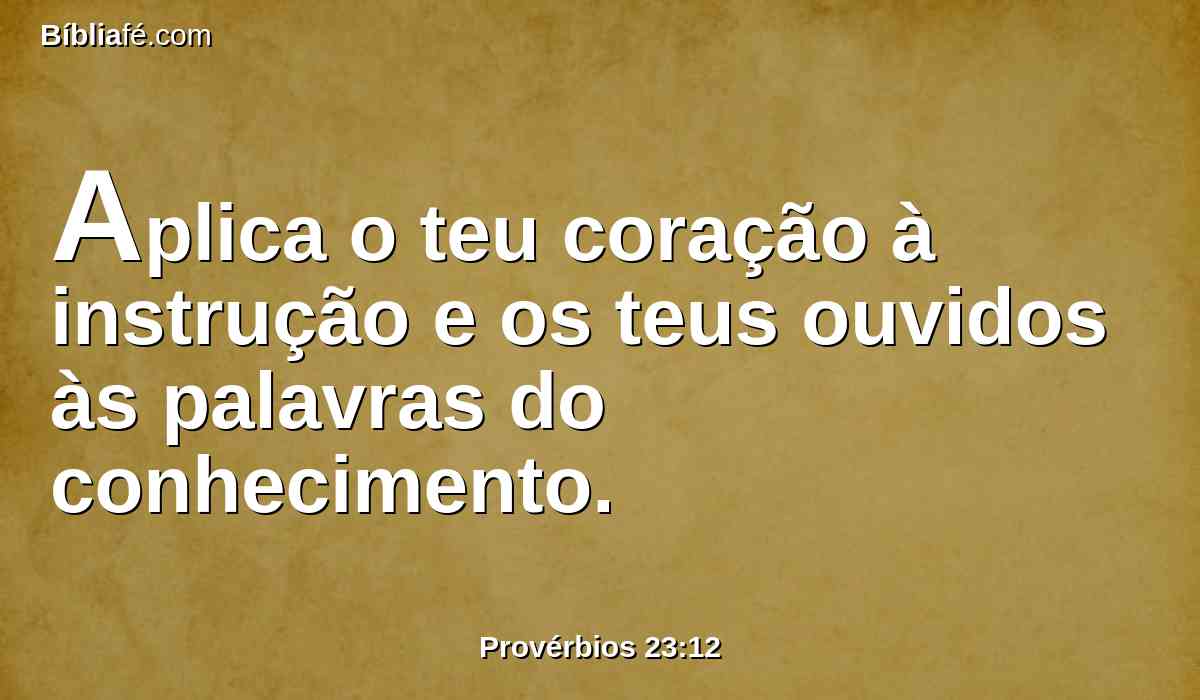 Aplica o teu coração à instrução e os teus ouvidos às palavras do conhecimento.