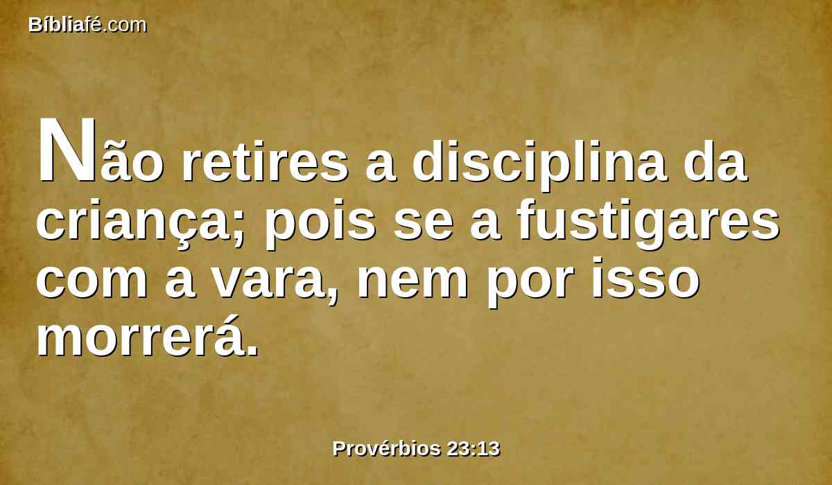 Não retires a disciplina da criança; pois se a fustigares com a vara, nem por isso morrerá.