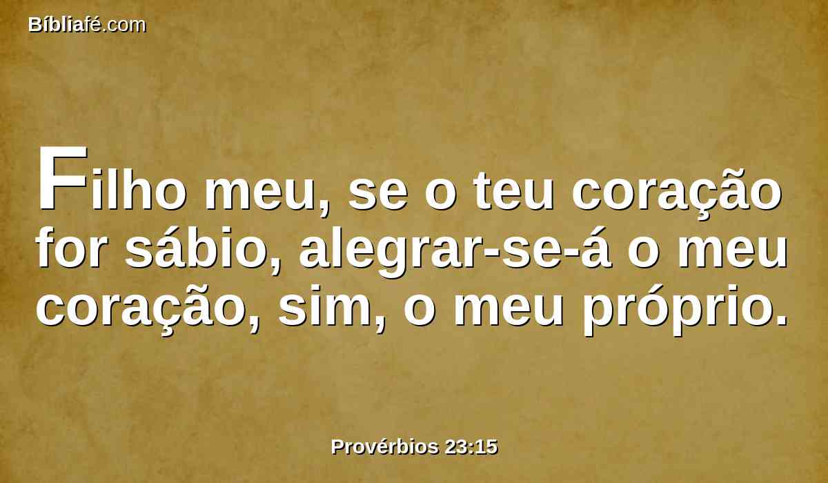 Filho meu, se o teu coração for sábio, alegrar-se-á o meu coração, sim, o meu próprio.