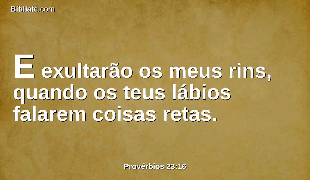 E exultarão os meus rins, quando os teus lábios falarem coisas retas.