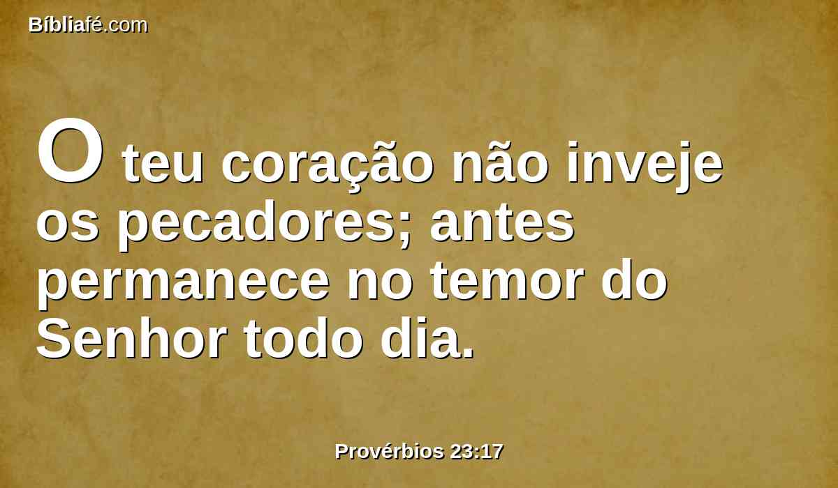 O teu coração não inveje os pecadores; antes permanece no temor do Senhor todo dia.