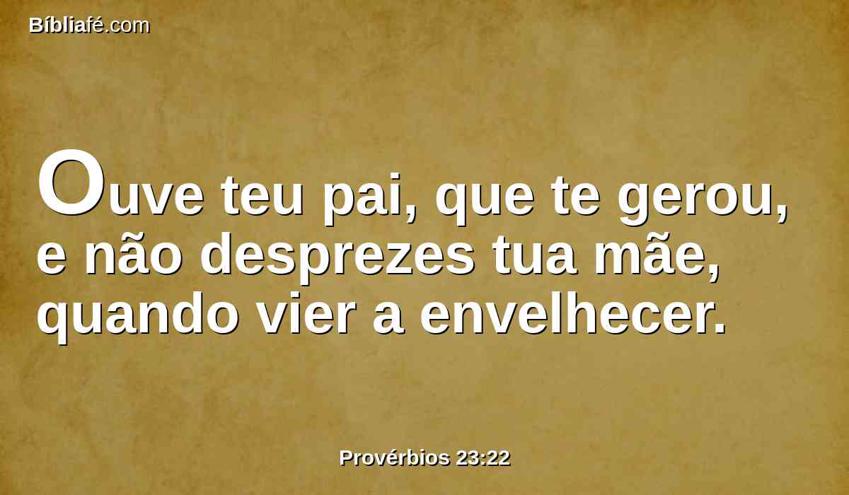Ouve teu pai, que te gerou, e não desprezes tua mãe, quando vier a envelhecer.