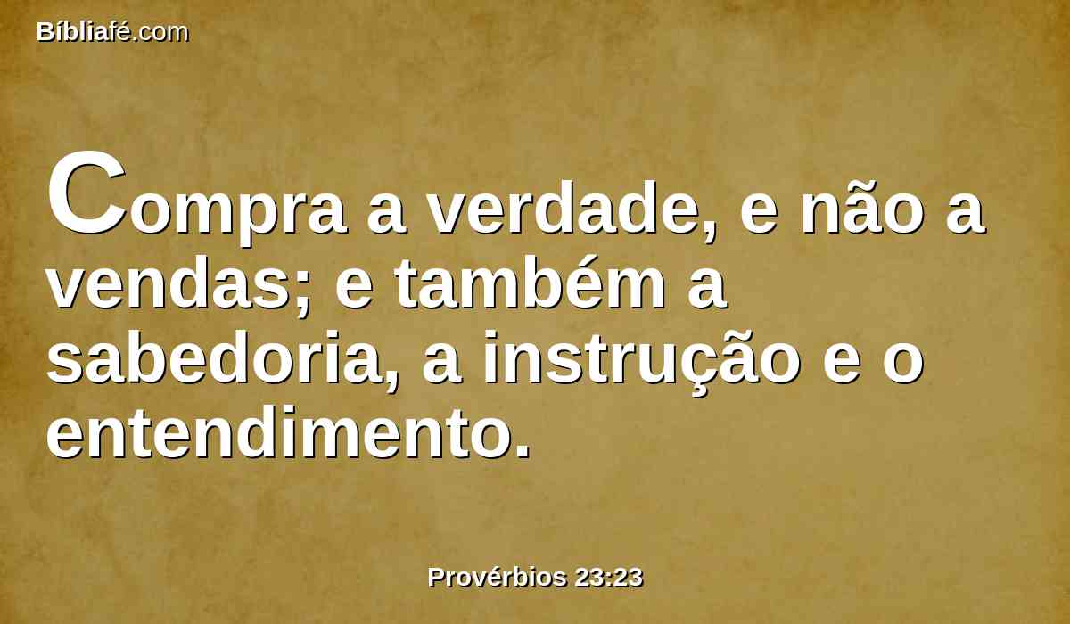 Compra a verdade, e não a vendas; e também a sabedoria, a instrução e o entendimento.