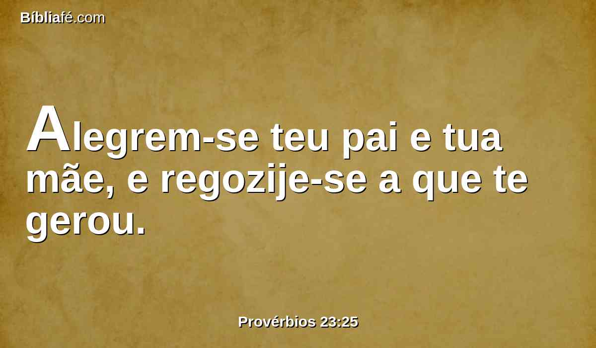 Alegrem-se teu pai e tua mãe, e regozije-se a que te gerou.