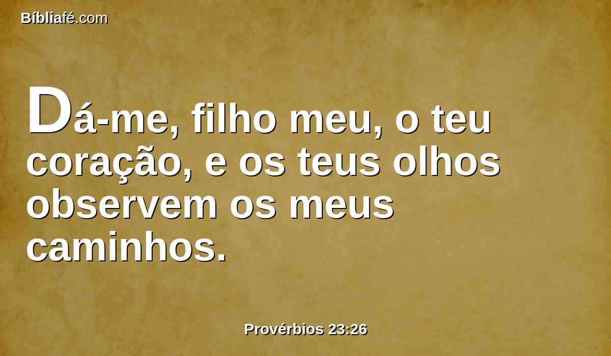 Dá-me, filho meu, o teu coração, e os teus olhos observem os meus caminhos.