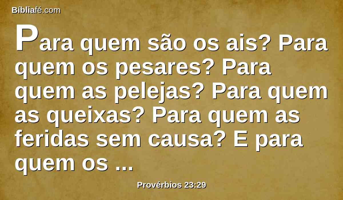 Para quem são os ais? Para quem os pesares? Para quem as pelejas? Para quem as queixas? Para quem as feridas sem causa? E para quem os olhos vermelhos?