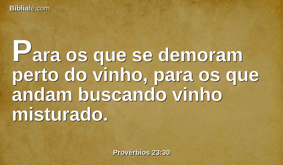Para os que se demoram perto do vinho, para os que andam buscando vinho misturado.