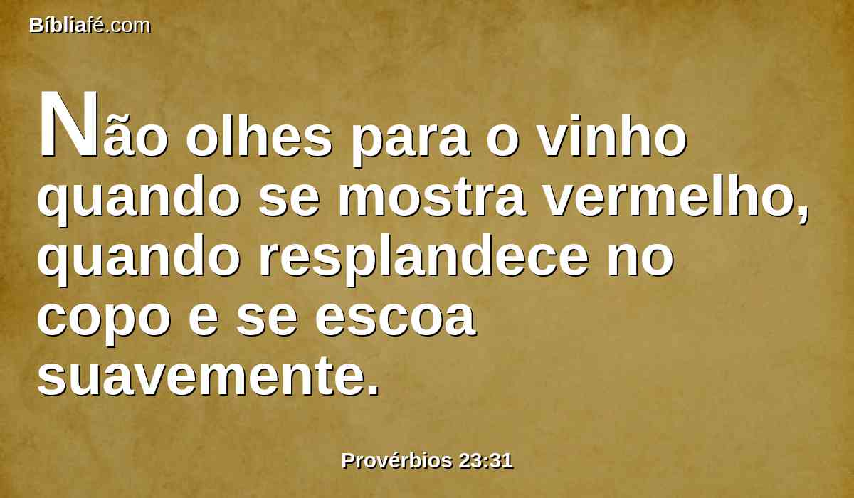 Não olhes para o vinho quando se mostra vermelho, quando resplandece no copo e se escoa suavemente.