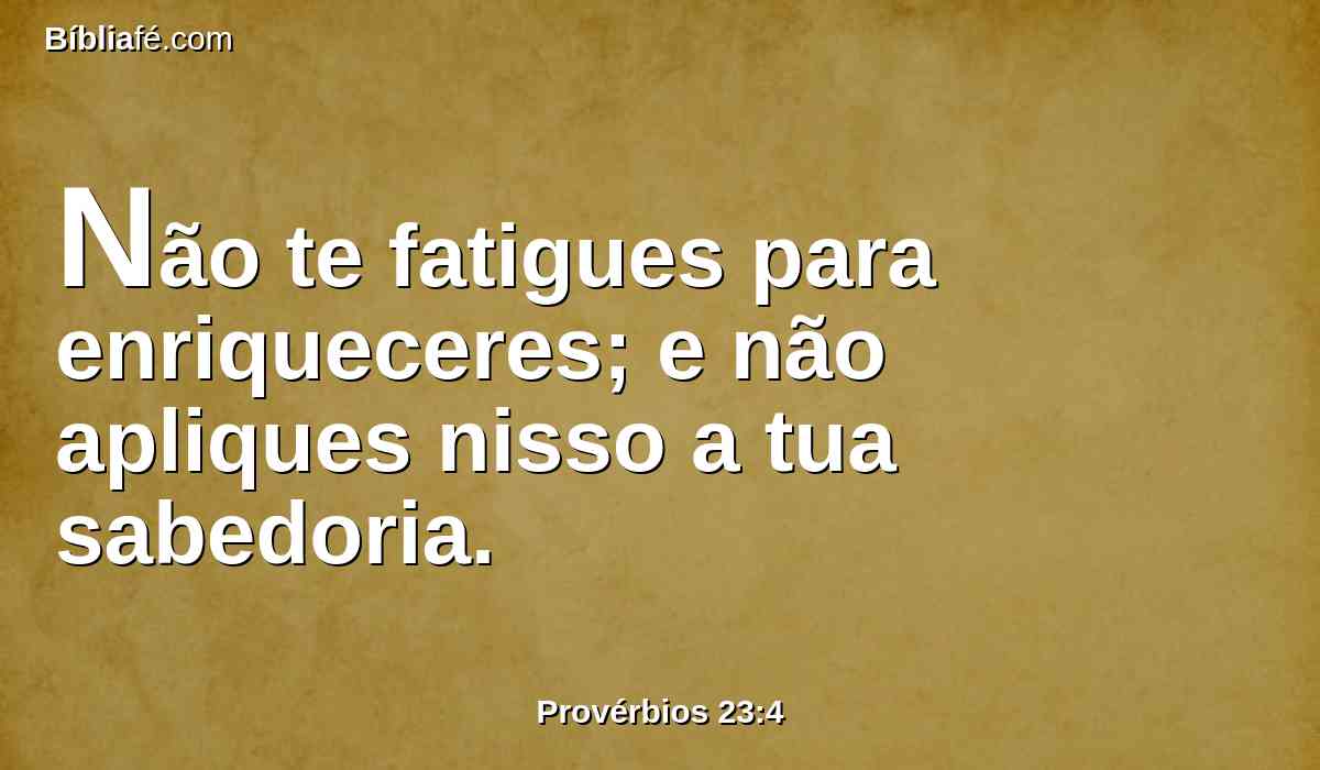 Não te fatigues para enriqueceres; e não apliques nisso a tua sabedoria.