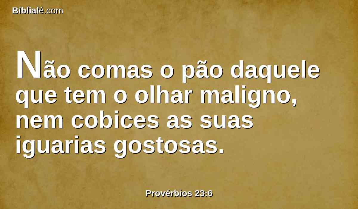 Não comas o pão daquele que tem o olhar maligno, nem cobices as suas iguarias gostosas.