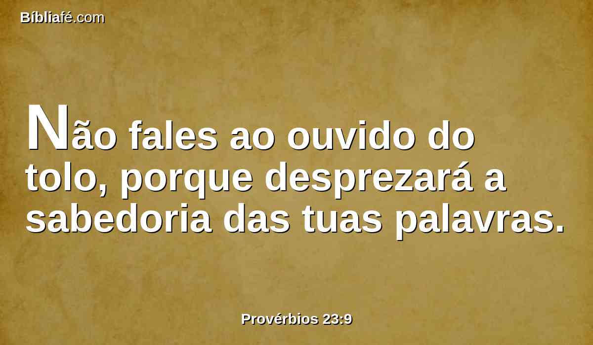 Não fales ao ouvido do tolo, porque desprezará a sabedoria das tuas palavras.