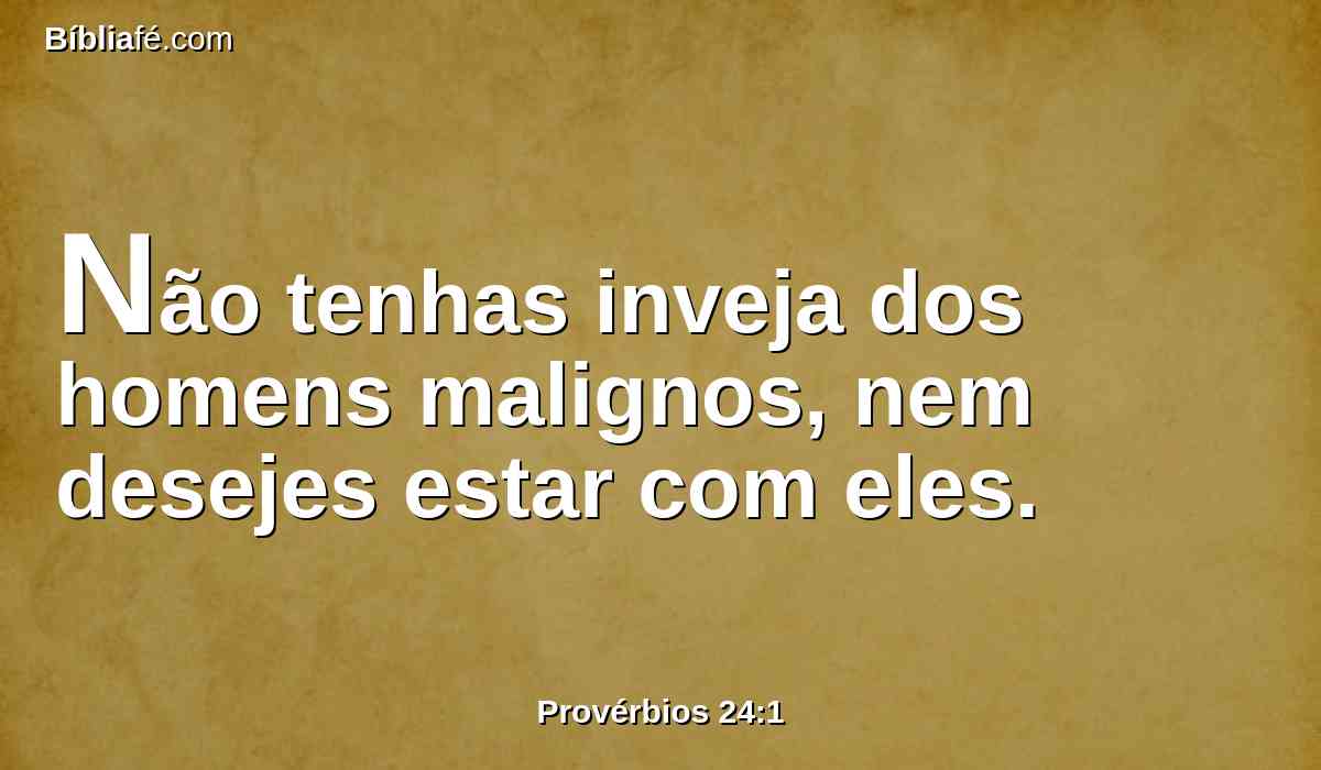 Não tenhas inveja dos homens malignos, nem desejes estar com eles.
