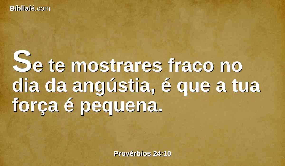 Se te mostrares fraco no dia da angústia, é que a tua força é pequena.