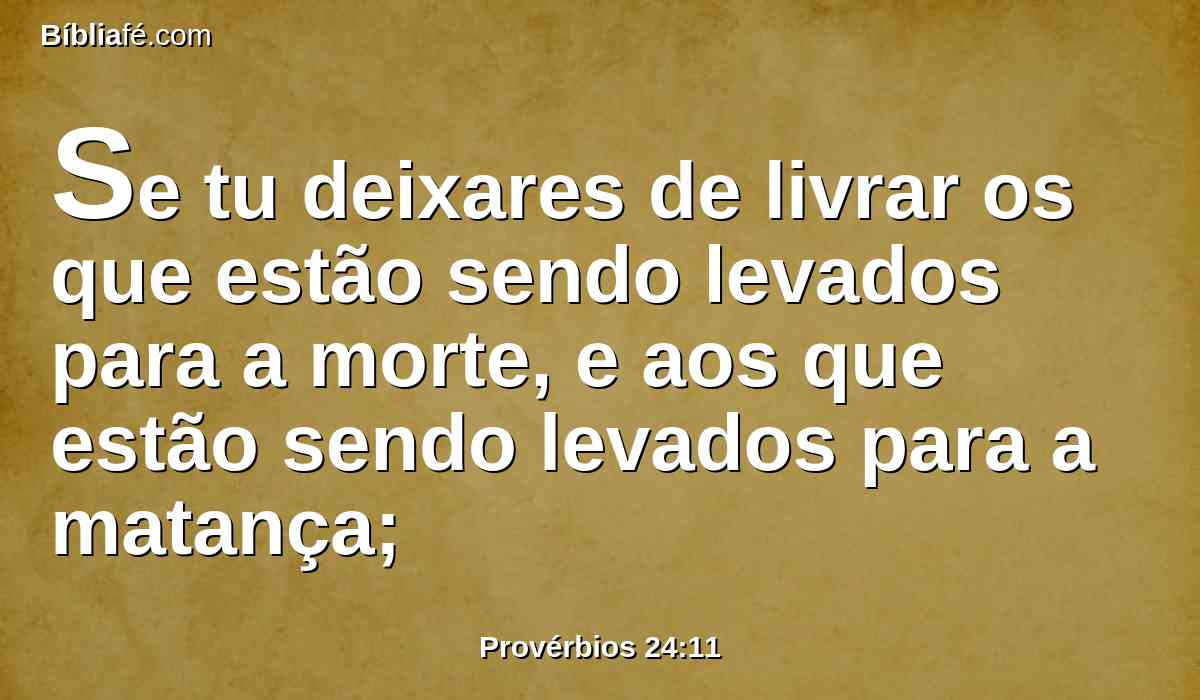 Se tu deixares de livrar os que estão sendo levados para a morte, e aos que estão sendo levados para a matança;