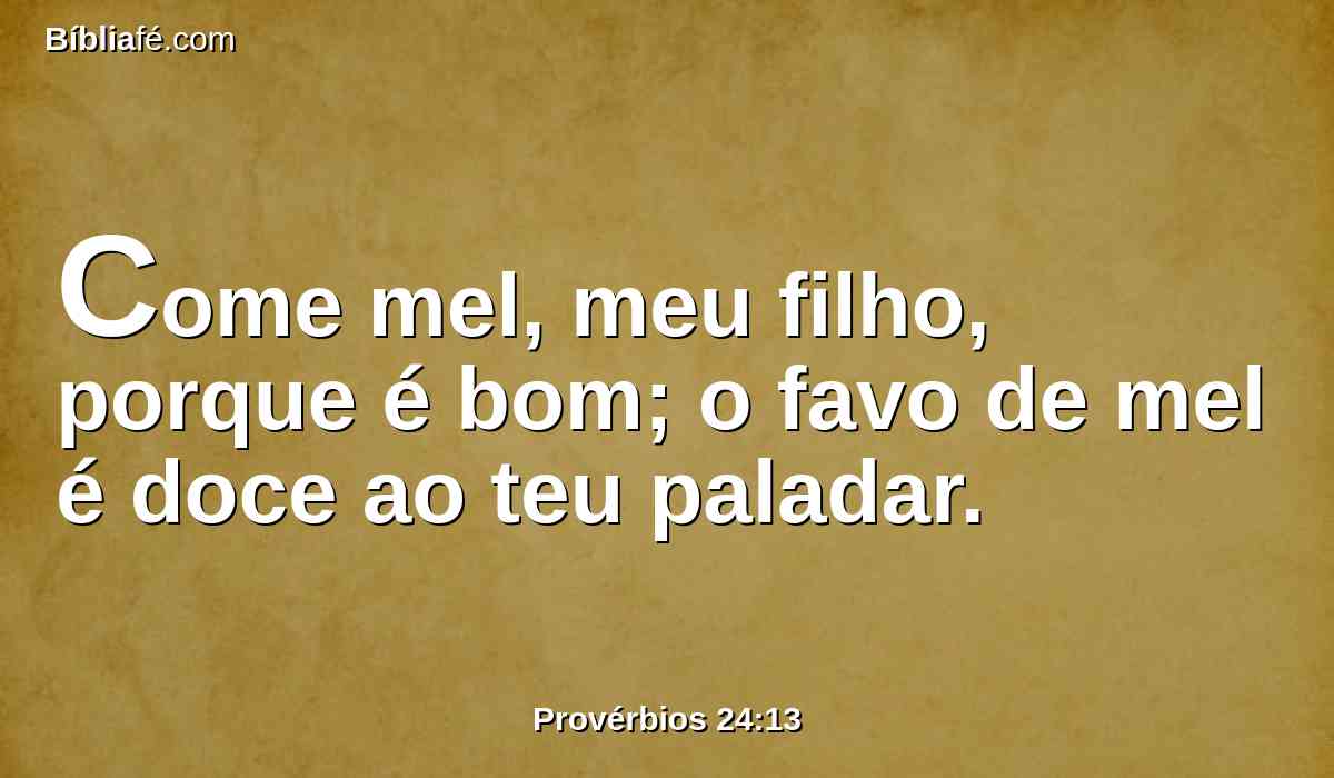 Come mel, meu filho, porque é bom; o favo de mel é doce ao teu paladar.