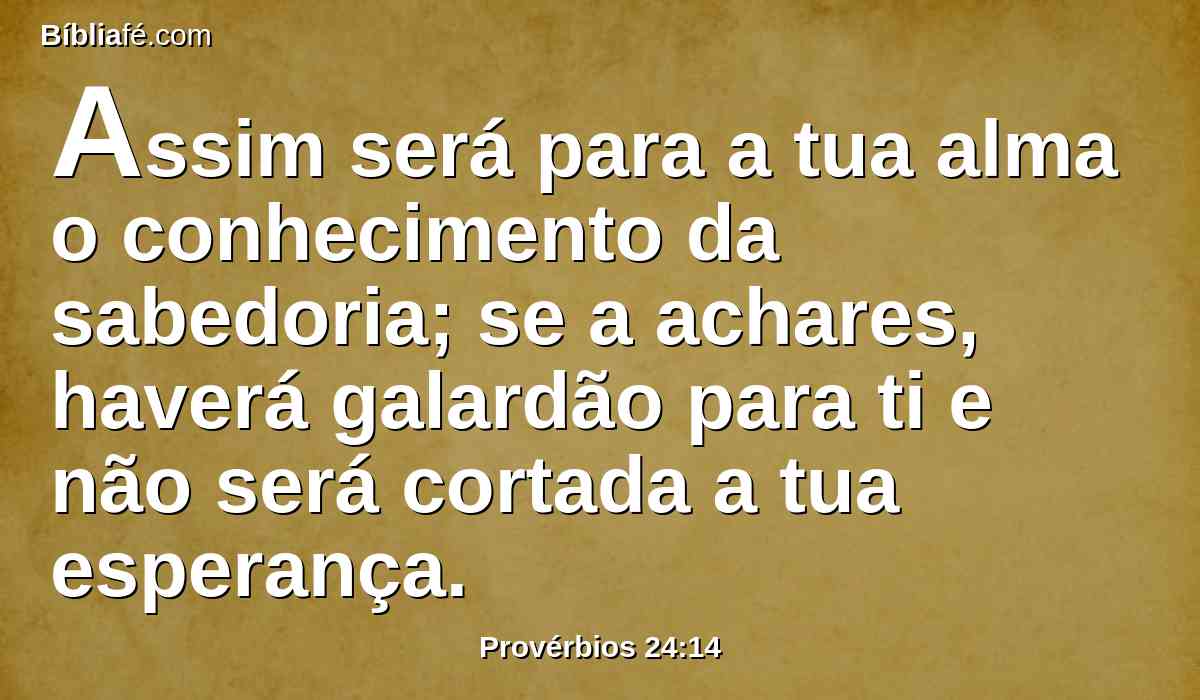 Assim será para a tua alma o conhecimento da sabedoria; se a achares, haverá galardão para ti e não será cortada a tua esperança.