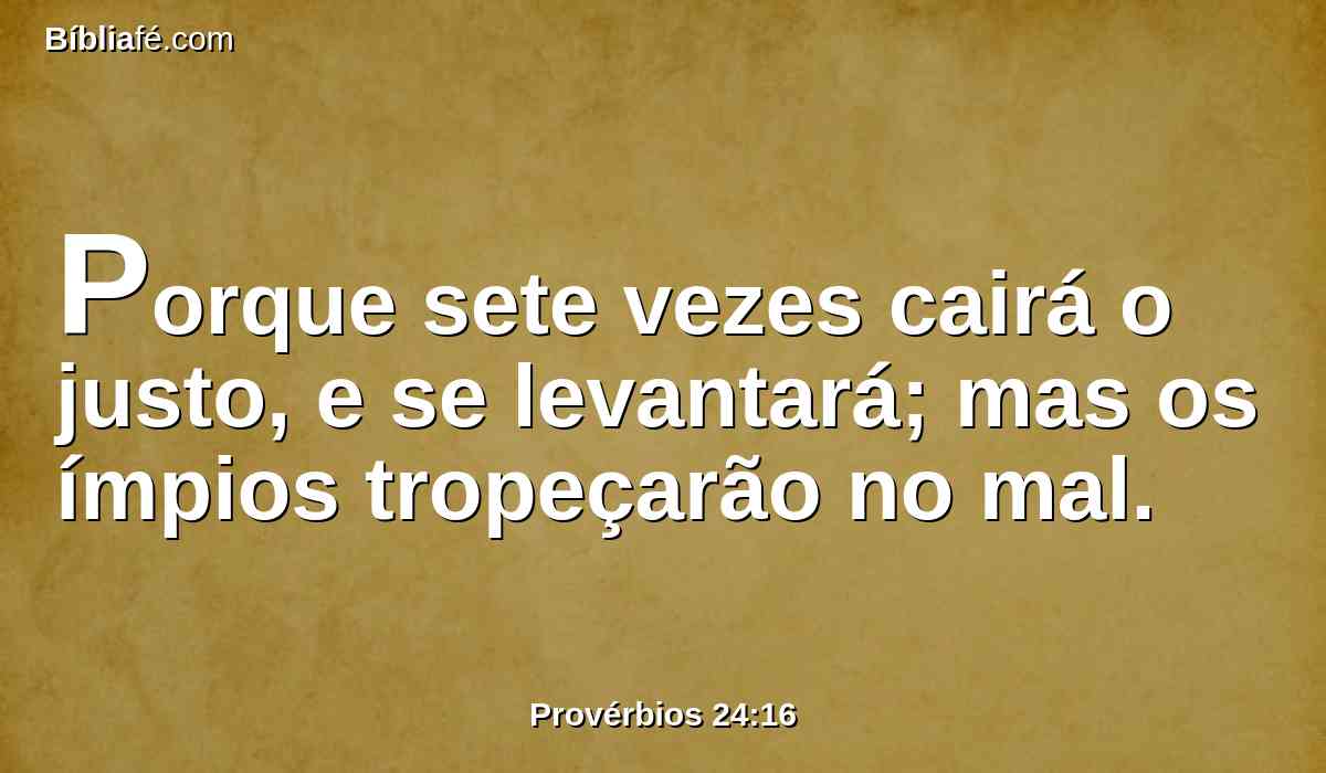 Porque sete vezes cairá o justo, e se levantará; mas os ímpios tropeçarão no mal.