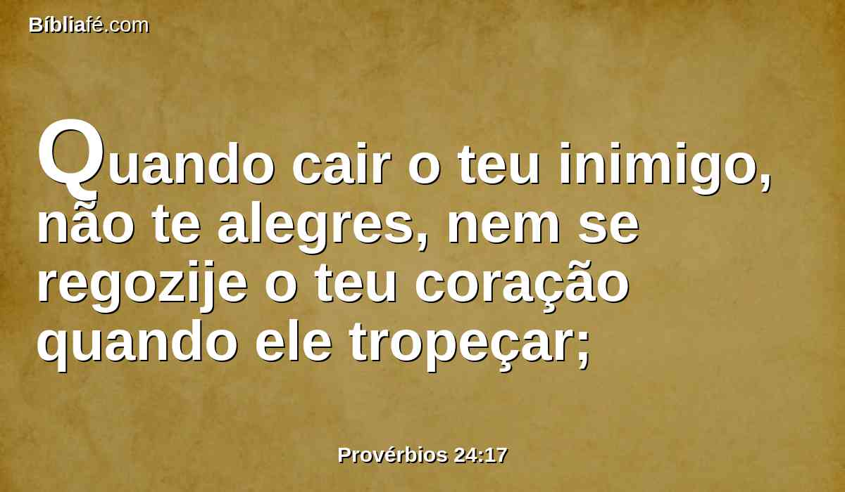 Quando cair o teu inimigo, não te alegres, nem se regozije o teu coração quando ele tropeçar;