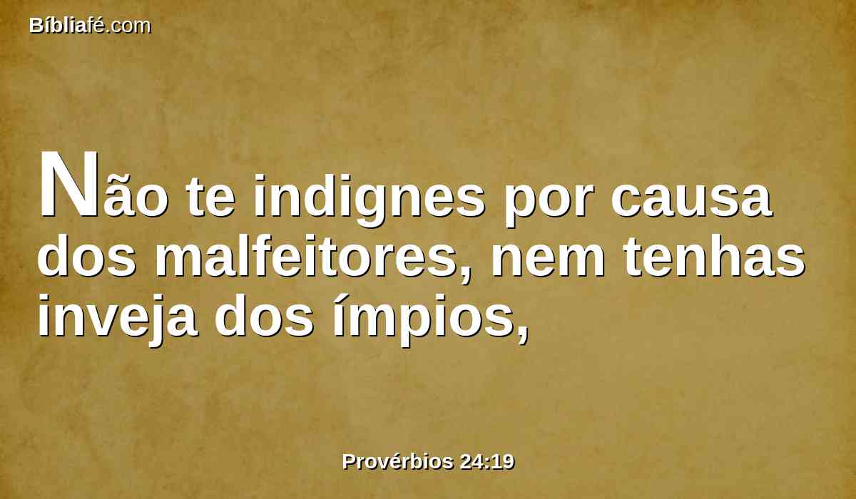 Não te indignes por causa dos malfeitores, nem tenhas inveja dos ímpios,