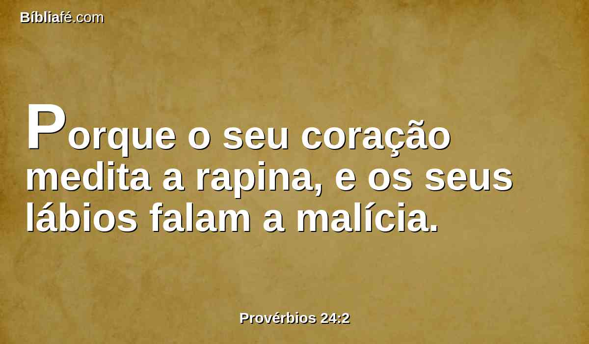 Porque o seu coração medita a rapina, e os seus lábios falam a malícia.