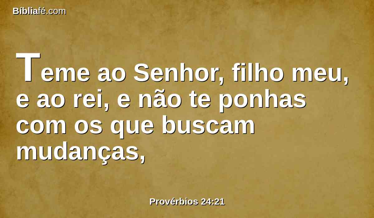 Teme ao Senhor, filho meu, e ao rei, e não te ponhas com os que buscam mudanças,