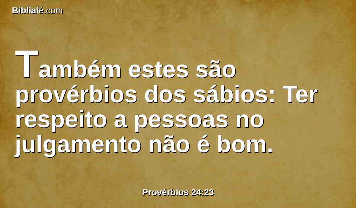 Também estes são provérbios dos sábios: Ter respeito a pessoas no julgamento não é bom.