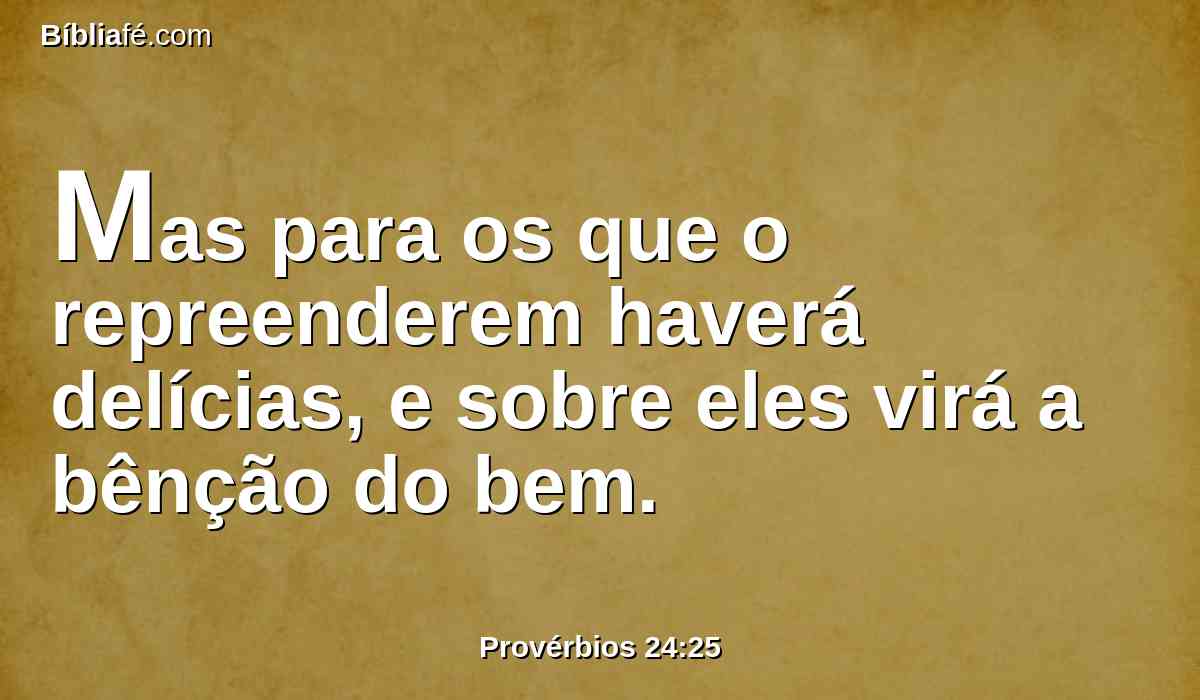 Mas para os que o repreenderem haverá delícias, e sobre eles virá a bênção do bem.