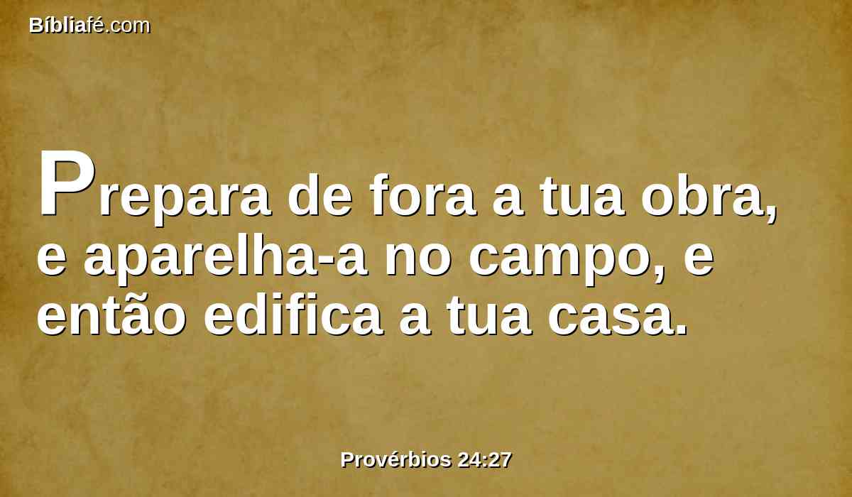 Prepara de fora a tua obra, e aparelha-a no campo, e então edifica a tua casa.
