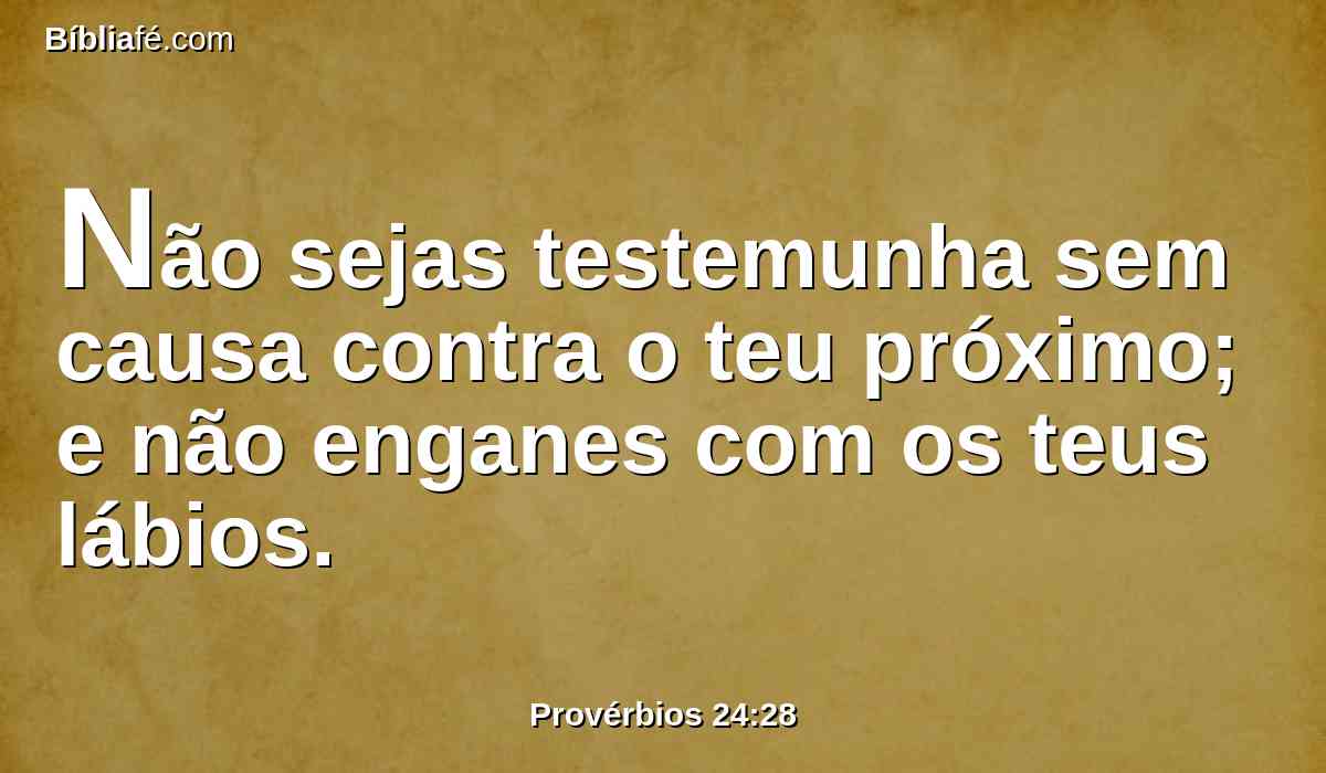 Não sejas testemunha sem causa contra o teu próximo; e não enganes com os teus lábios.