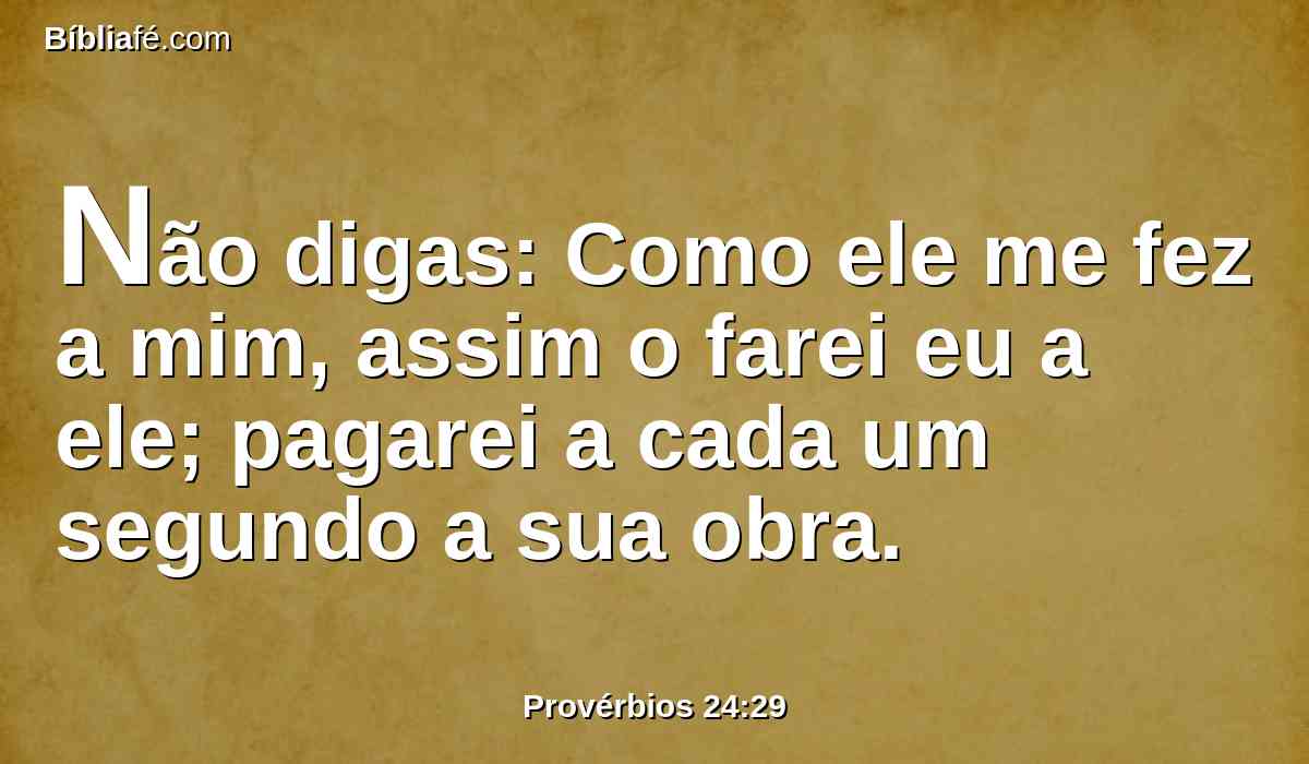 Não digas: Como ele me fez a mim, assim o farei eu a ele; pagarei a cada um segundo a sua obra.