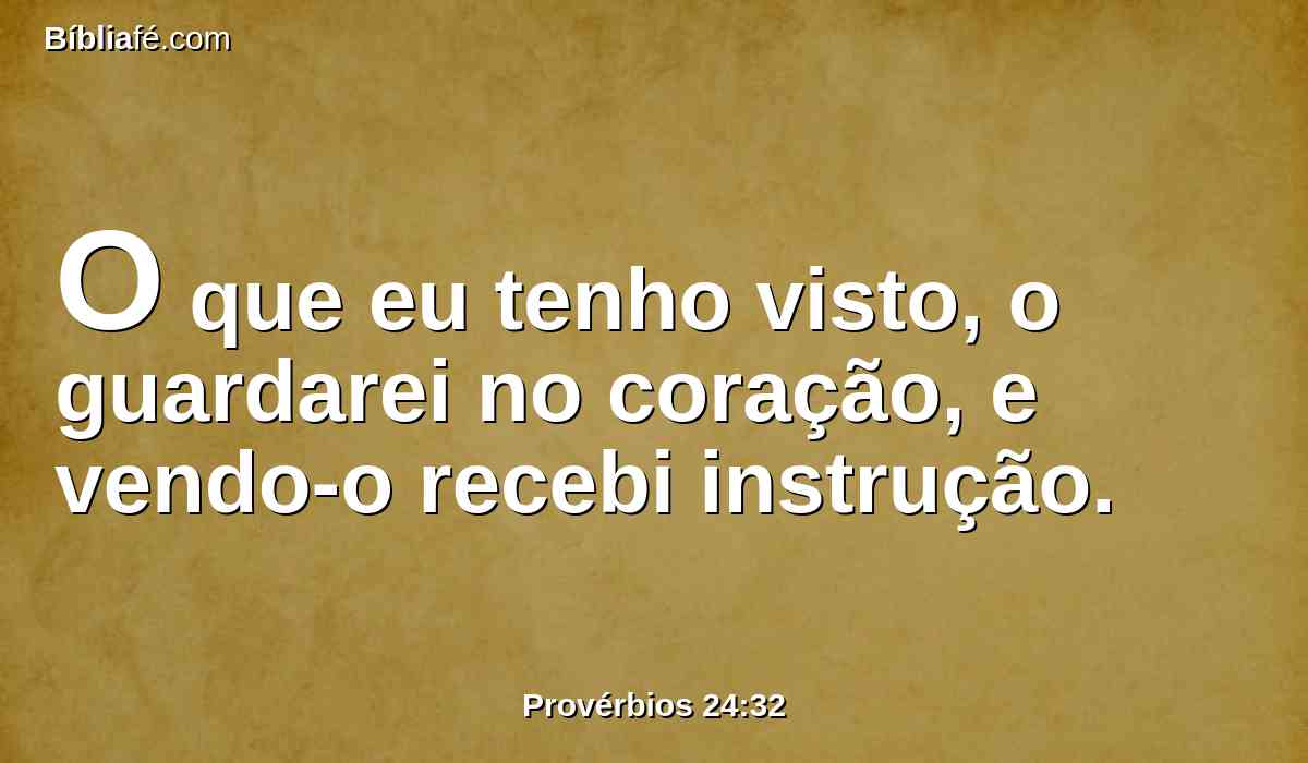 O que eu tenho visto, o guardarei no coração, e vendo-o recebi instrução.