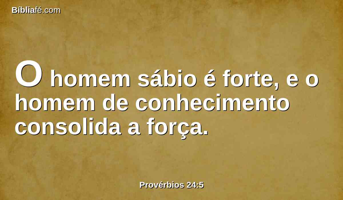 O homem sábio é forte, e o homem de conhecimento consolida a força.