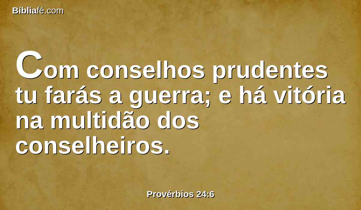 Com conselhos prudentes tu farás a guerra; e há vitória na multidão dos conselheiros.