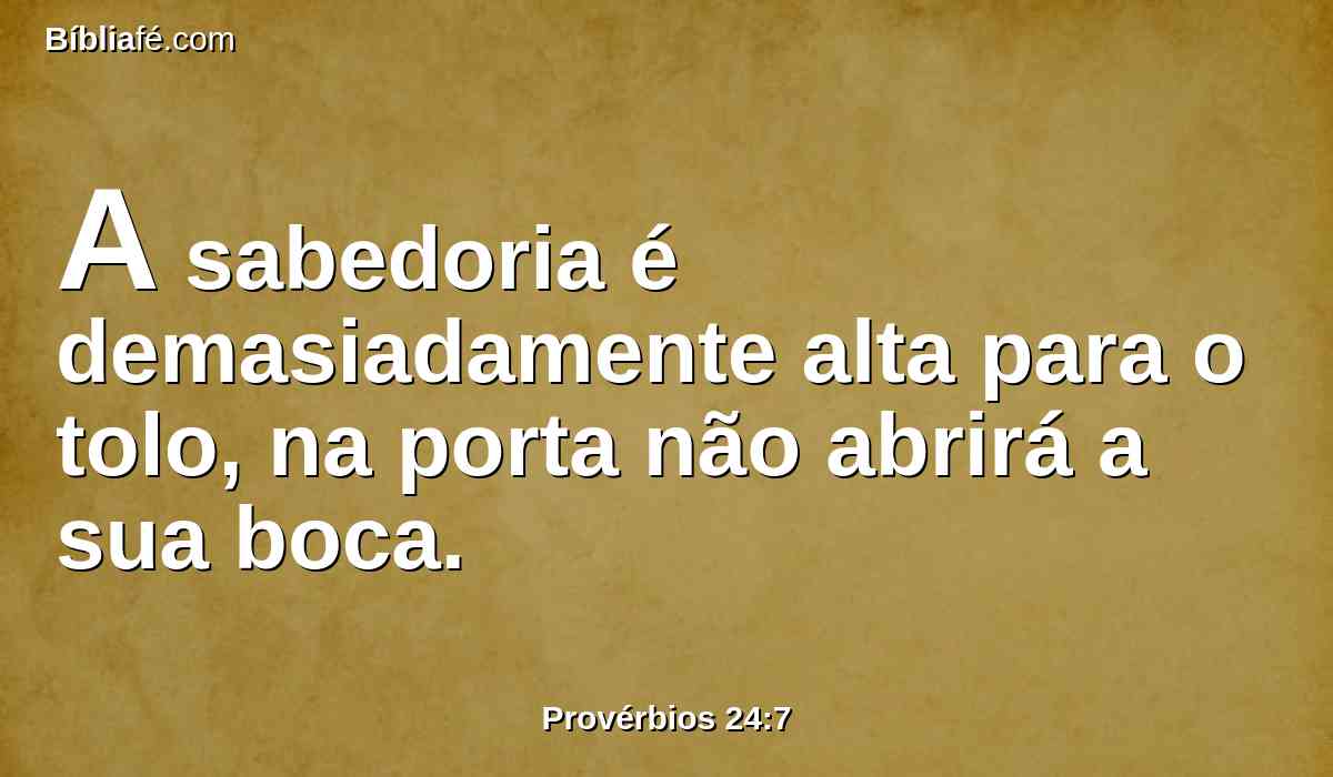 A sabedoria é demasiadamente alta para o tolo, na porta não abrirá a sua boca.