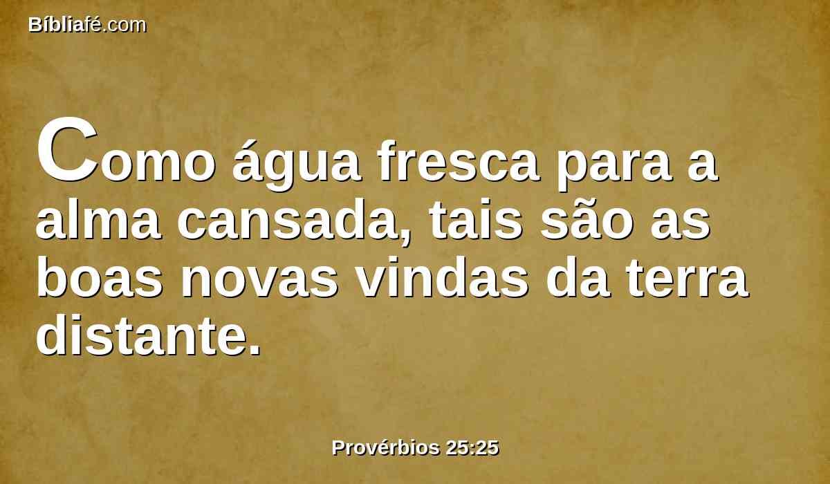 Como água fresca para a alma cansada, tais são as boas novas vindas da terra distante.