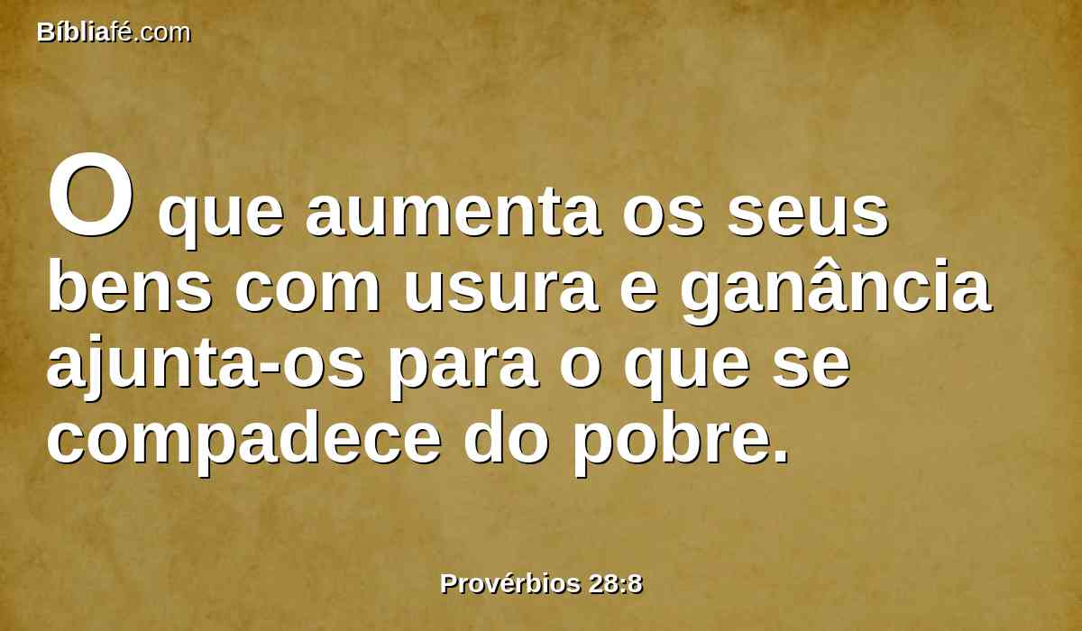 O que aumenta os seus bens com usura e ganância ajunta-os para o que se compadece do pobre.