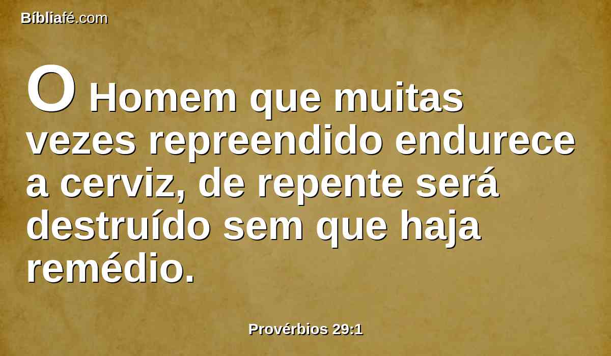 O Homem que muitas vezes repreendido endurece a cerviz, de repente será destruído sem que haja remédio.