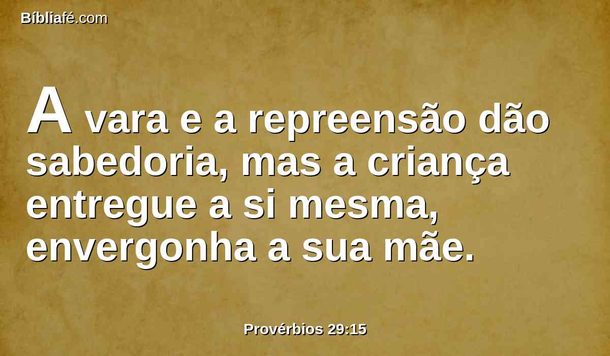 A vara e a repreensão dão sabedoria, mas a criança entregue a si mesma, envergonha a sua mãe.