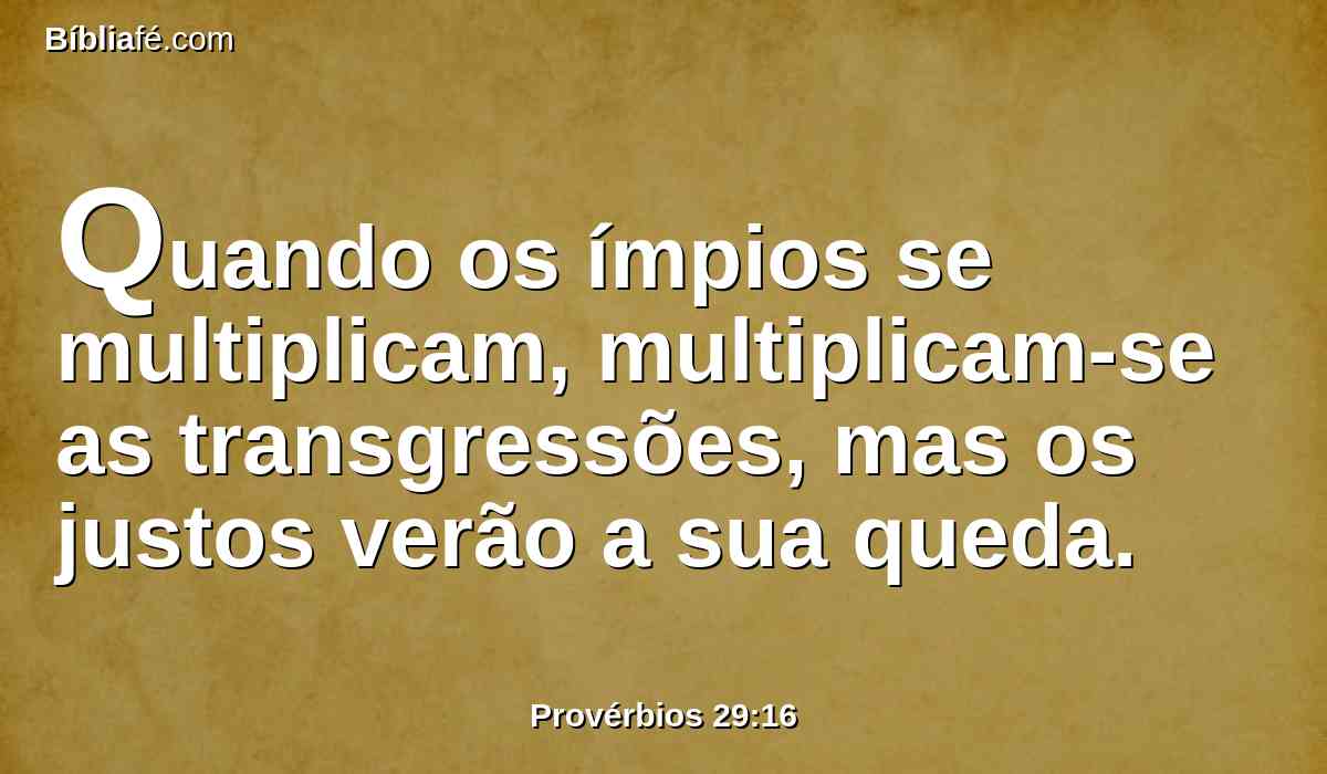 Quando os ímpios se multiplicam, multiplicam-se as transgressões, mas os justos verão a sua queda.